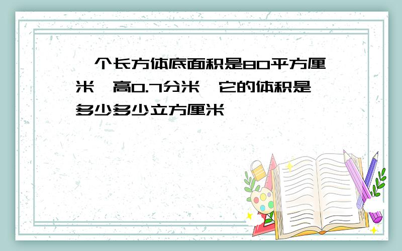 一个长方体底面积是80平方厘米,高0.7分米,它的体积是多少多少立方厘米