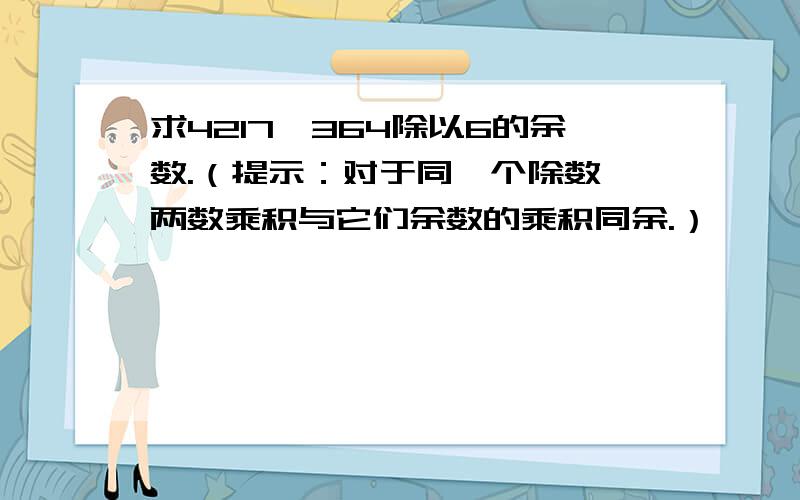 求4217×364除以6的余数.（提示：对于同一个除数,两数乘积与它们余数的乘积同余.）