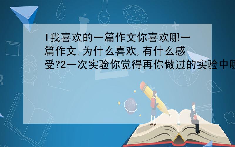 1我喜欢的一篇作文你喜欢哪一篇作文,为什么喜欢,有什么感受?2一次实验你觉得再你做过的实验中哪次最有趣,有趣在哪里?3 冬天你眼里的冬天是什么样的?4 盼春节春节快到了.你准备怎样度过