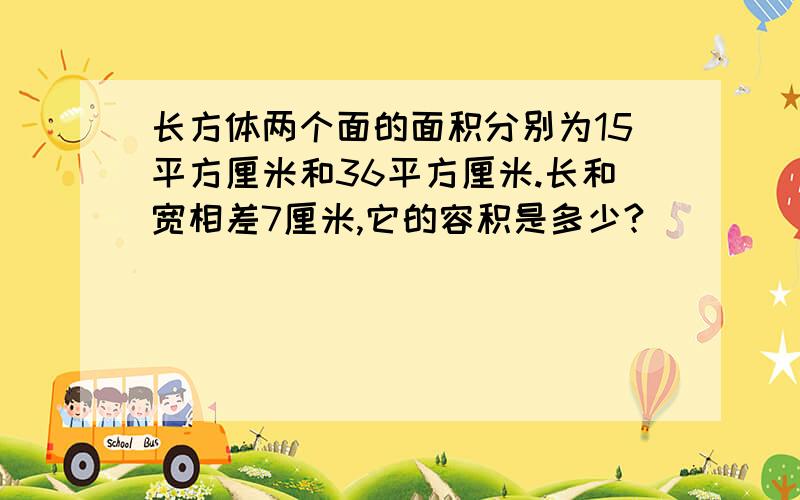 长方体两个面的面积分别为15平方厘米和36平方厘米.长和宽相差7厘米,它的容积是多少?