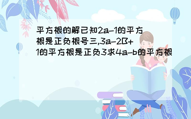 平方根的解已知2a-1的平方根是正负根号三,3a-2B+1的平方根是正负3求4a-b的平方根