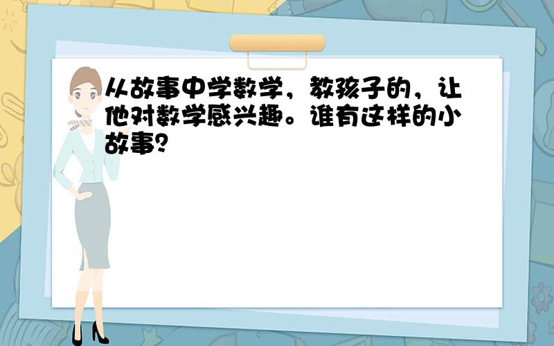 从故事中学数学，教孩子的，让他对数学感兴趣。谁有这样的小故事？