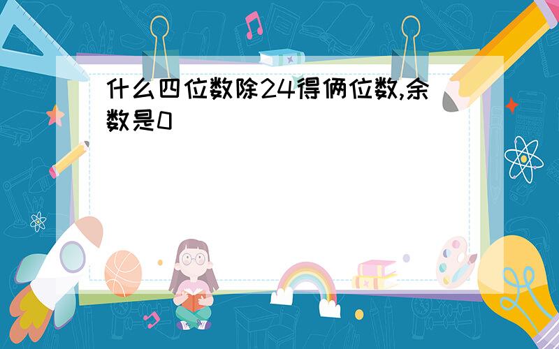 什么四位数除24得俩位数,余数是0