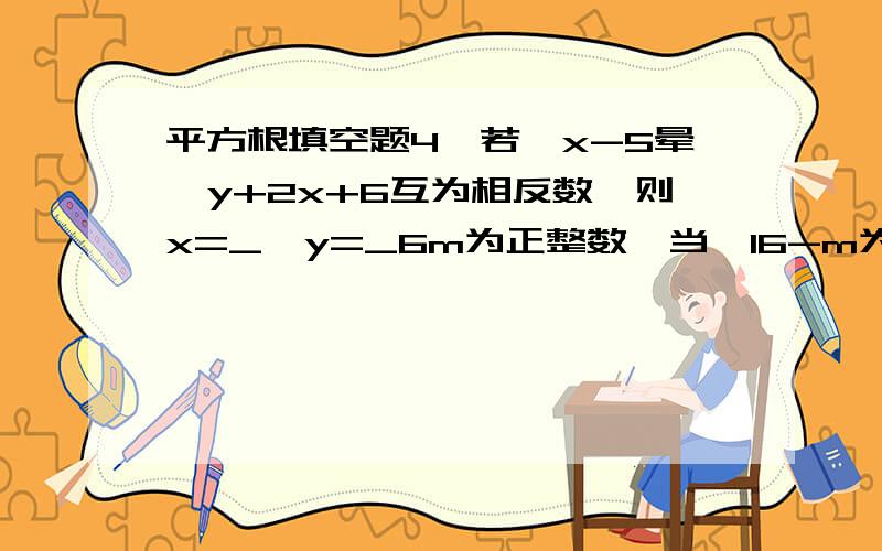 平方根填空题4、若√x-5晕√y+2x+6互为相反数,则x=_,y=_6m为正整数,当√16-m为正整数,m值是___,若使√16-m取得最大整数,则m取值___