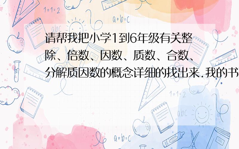 请帮我把小学1到6年级有关整除、倍数、因数、质数、合数、分解质因数的概念详细的找出来.我的书不知道睡在那里了,所以请帅哥、靓女们帮帮我!现在冀教版书上的!