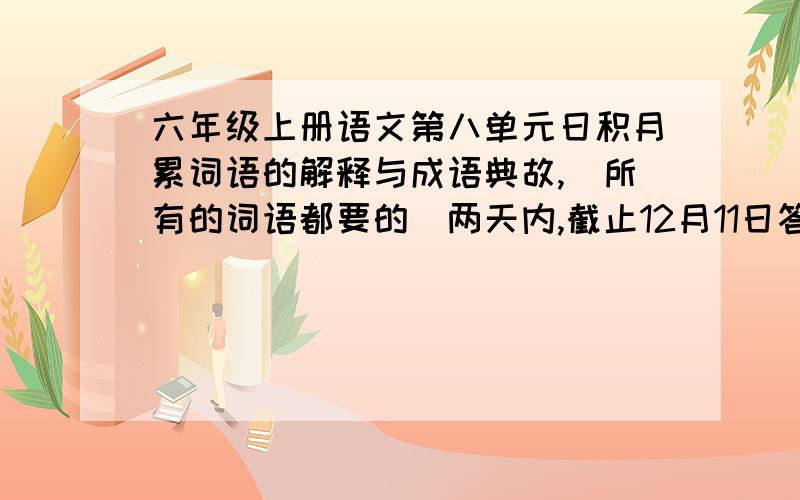 六年级上册语文第八单元日积月累词语的解释与成语典故,（所有的词语都要的）两天内,截止12月11日答案给我,