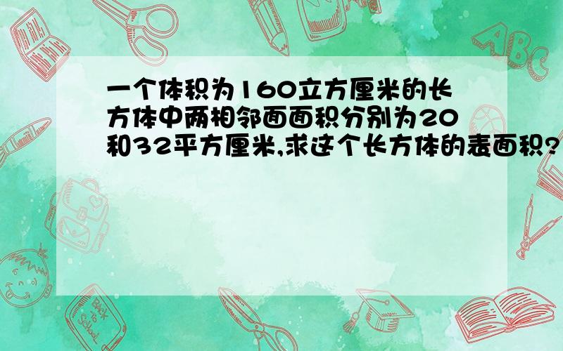 一个体积为160立方厘米的长方体中两相邻面面积分别为20和32平方厘米,求这个长方体的表面积?