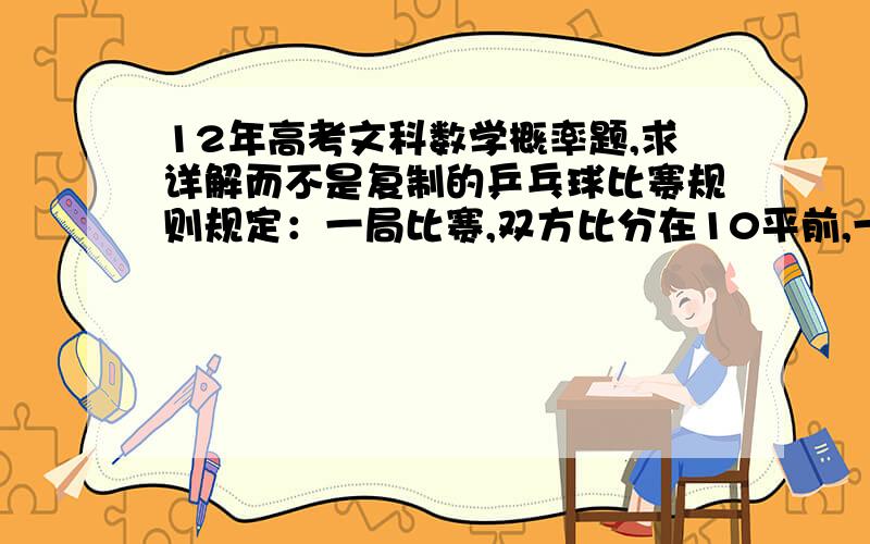 12年高考文科数学概率题,求详解而不是复制的乒乓球比赛规则规定：一局比赛,双方比分在10平前,一方连续发球2次后,对方再连续发球2次,依次轮换.每次发球,胜方得1分,负方得0分.设在甲、乙