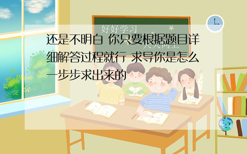 还是不明白 你只要根据题目详细解答过程就行 求导你是怎么一步步求出来的