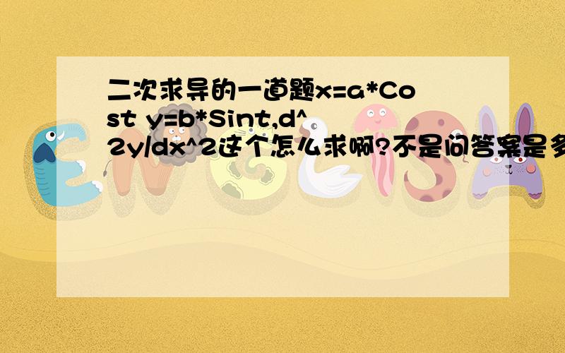 二次求导的一道题x=a*Cost y=b*Sint,d^2y/dx^2这个怎么求啊?不是问答案是多少，而是问怎么求……