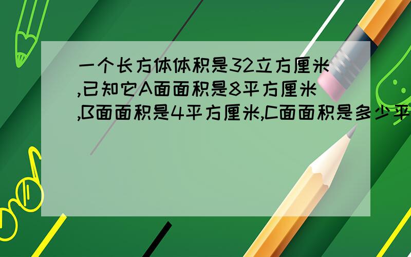 一个长方体体积是32立方厘米,已知它A面面积是8平方厘米,B面面积是4平方厘米,C面面积是多少平方厘米?要式子和讲解谢谢