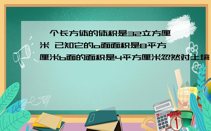 一个长方体的体积是32立方厘米 已知它的a面面积是8平方厘米b面的面积是4平方厘米忽然对土壤 焕发出