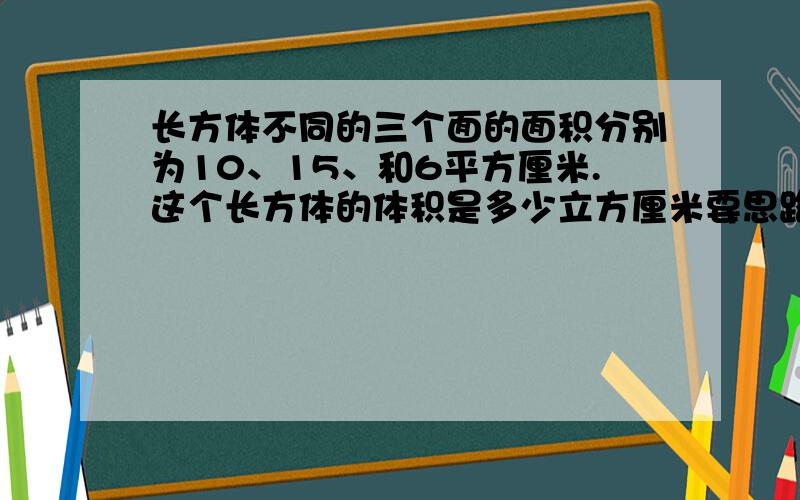 长方体不同的三个面的面积分别为10、15、和6平方厘米.这个长方体的体积是多少立方厘米要思路,算式