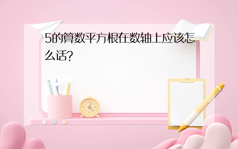 5的算数平方根在数轴上应该怎么话?