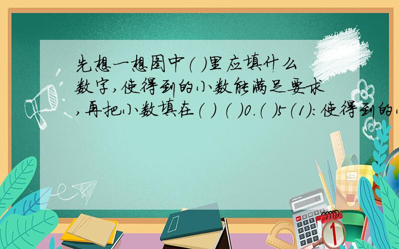 先想一想图中（ ）里应填什么数字,使得到的小数能满足要求,再把小数填在（ ） （ ）0.（ ）5（1）：使得到的小数最大,这个小数是（ ）（2）：使得到的小数最小,这个小数是（ ）（3）：