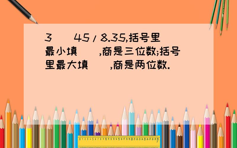 3()45/8.35,括号里最小填(),商是三位数;括号里最大填(),商是两位数.