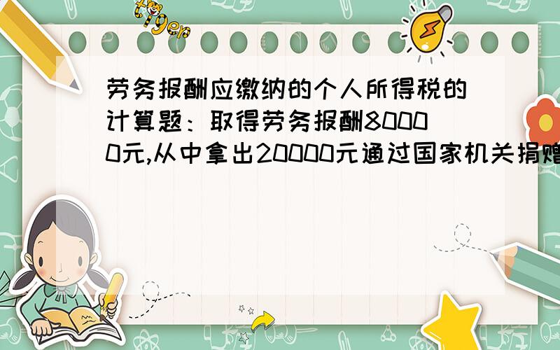 劳务报酬应缴纳的个人所得税的计算题：取得劳务报酬80000元,从中拿出20000元通过国家机关捐赠给受灾地区,求应缴纳的个人所得税为多少?A：8960 B：11440 C：9600 C：12400