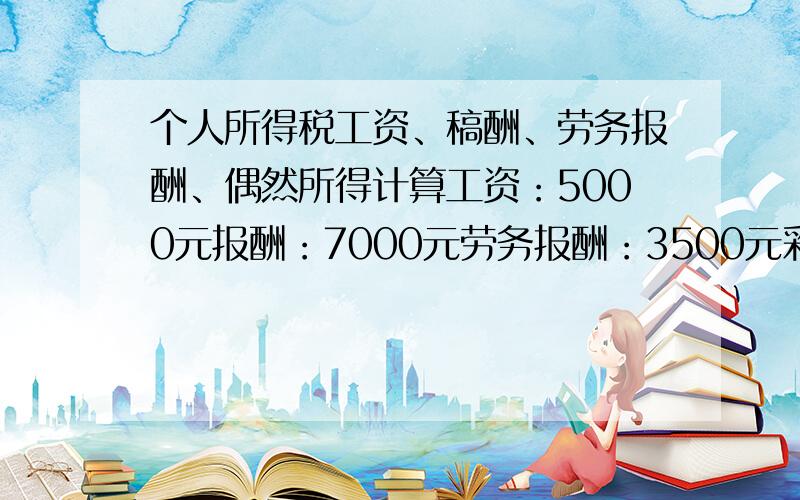 个人所得税工资、稿酬、劳务报酬、偶然所得计算工资：5000元报酬：7000元劳务报酬：3500元彩票中奖：20000元