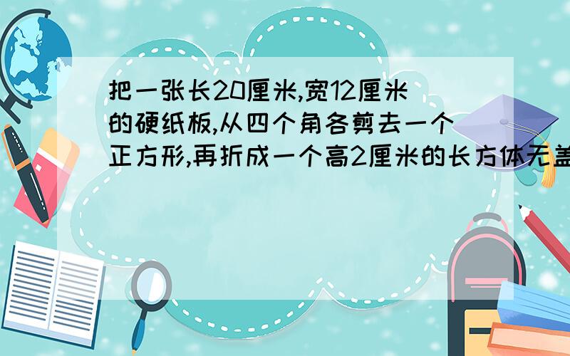 把一张长20厘米,宽12厘米的硬纸板,从四个角各剪去一个正方形,再折成一个高2厘米的长方体无盖纸盒.这个纸盒的容积是多少平方厘米?