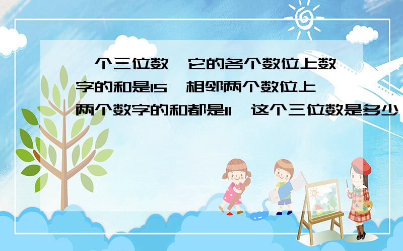 一个三位数,它的各个数位上数字的和是15,相邻两个数位上两个数字的和都是11,这个三位数是多少