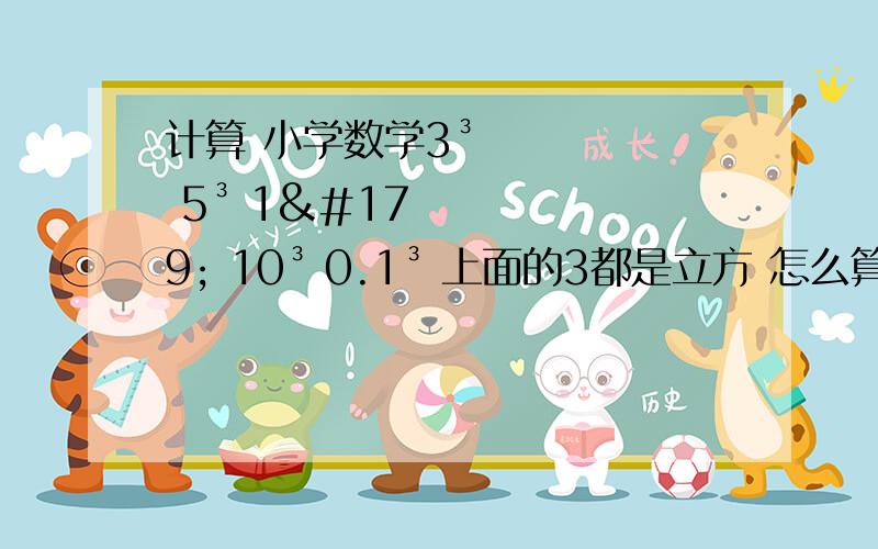 计算 小学数学3³ 5³ 1³ 10³ 0.1³ 上面的3都是立方 怎么算QAQ求过程!