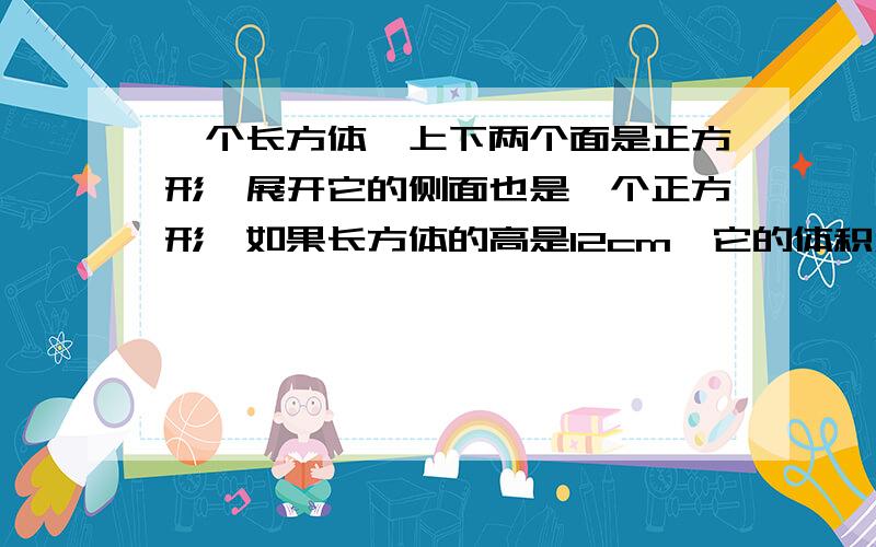 一个长方体,上下两个面是正方形,展开它的侧面也是一个正方形,如果长方体的高是12cm,它的体积和表面积?快呀!