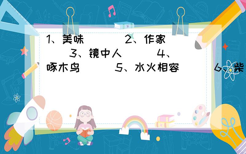 1、美味 ( ) 2、作家( ) 3、镜中人( ) 4、啄木鸟( ) 5、水火相容( ) 6、柴门闻犬吠( ) 7、倒看好像八十九,正看却是九十八.( ) 8、、两个船老大,都持铁疙瘩.一个右肩扛,一个踩脚下.（ ）（ ）