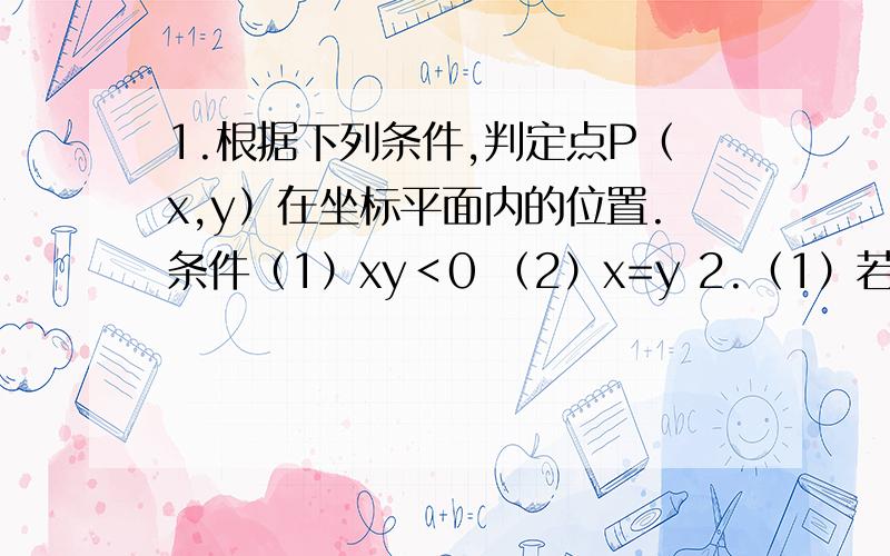 1.根据下列条件,判定点P（x,y）在坐标平面内的位置.条件（1）xy＜0 （2）x=y 2.（1）若点P（3,m－1）在x轴上,则m=?若点Q（n+2,－2）在y轴上,则n=?（2）点A（－3,3）,B（0,0）,C（2,－2）,D（4,－4）都