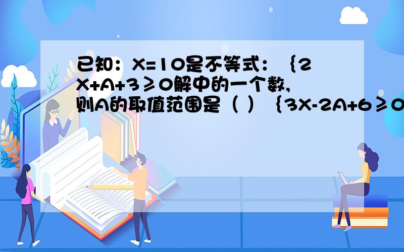 已知：X=10是不等式：｛2X+A+3≥0解中的一个数,则A的取值范围是（ ）｛3X-2A+6≥0