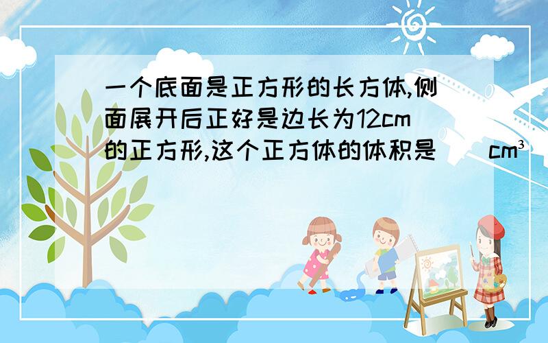 一个底面是正方形的长方体,侧面展开后正好是边长为12cm的正方形,这个正方体的体积是（）cm³