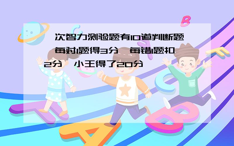 一次智力测验题有10道判断题,每对1题得3分,每错1题扣2分,小王得了20分,