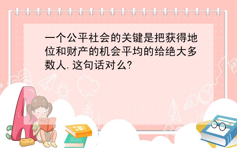 一个公平社会的关键是把获得地位和财产的机会平均的给绝大多数人.这句话对么?