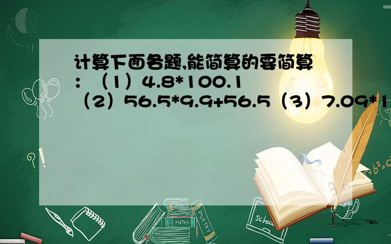 计算下面各题,能简算的要简算：（1）4.8*100.1 （2）56.5*9.9+56.5（3）7.09*10.8-0.8*7.09（4）7.2*0.2+2.4*1.4（5）8.9*1.01（6）18.76*9.9+18.76（7）3.52÷2.5÷0.4（8）3.9-4.1+6.1-5.9（9）15.02-6.8-1.02（10）5.4*11-5.4