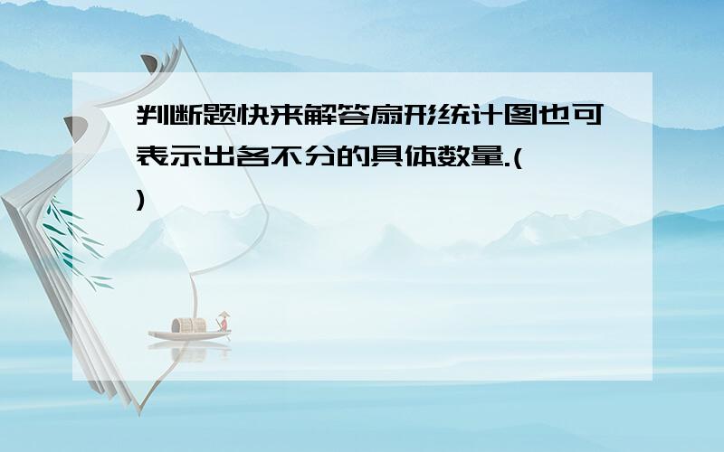 判断题快来解答扇形统计图也可表示出各不分的具体数量.( )