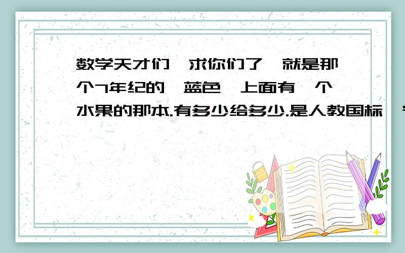 数学天才们,求你们了,就是那个7年纪的,蓝色,上面有一个水果的那本.有多少给多少.是人教国标,宁夏人民教育出版社的,千万别写废话.