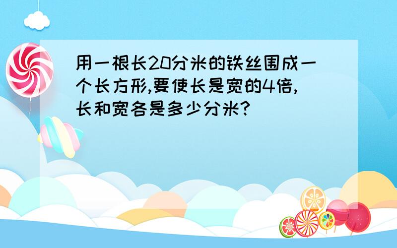 用一根长20分米的铁丝围成一个长方形,要使长是宽的4倍,长和宽各是多少分米?