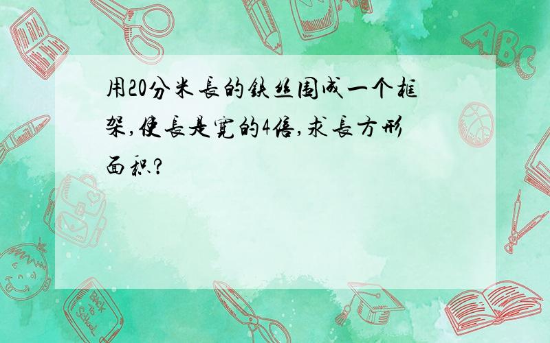 用20分米长的铁丝围成一个框架,使长是宽的4倍,求长方形面积?