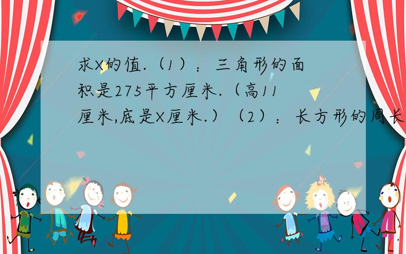 求X的值.（1）：三角形的面积是275平方厘米.（高11厘米,底是X厘米.）（2）：长方形的周长是9米.（长方形的长是X米.宽是1.5米）.谢谢咯.最好用方程解决问题哦.不过,过程我都要.谢谢啦.还有