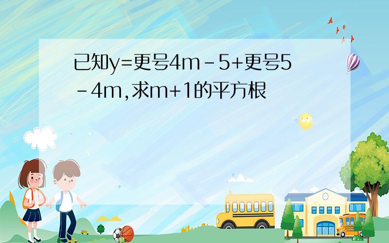 已知y=更号4m-5+更号5-4m,求m+1的平方根