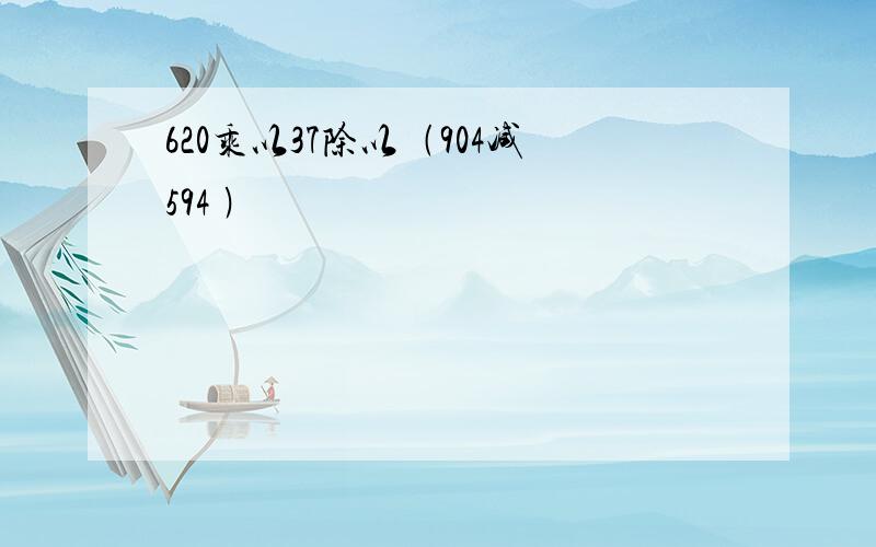 620乘以37除以﹙904减594 ﹚