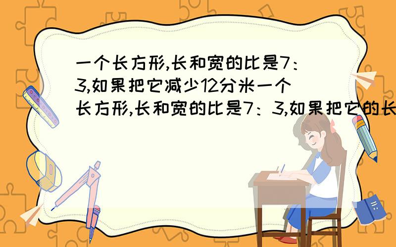 一个长方形,长和宽的比是7：3,如果把它减少12分米一个长方形,长和宽的比是7：3,如果把它的长减少12分米,宽增加16分米,就变成正方形,这个长方形的面积是多少平方分米?