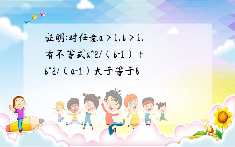 证明:对任意a>1,b>1,有不等式a^2/(b-1)+b^2/(a-1)大于等于8