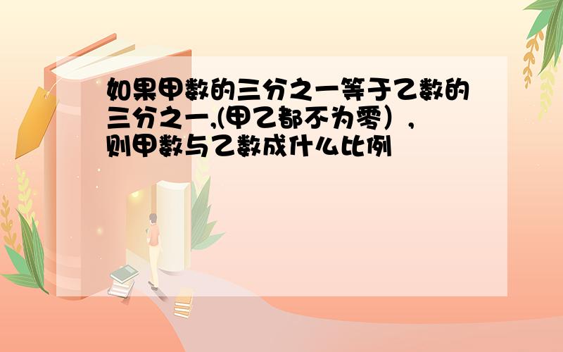 如果甲数的三分之一等于乙数的三分之一,(甲乙都不为零）,则甲数与乙数成什么比例