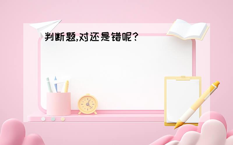 判断题,对还是错呢?