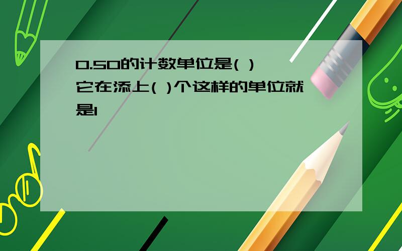 0.50的计数单位是( ),它在添上( )个这样的单位就是1