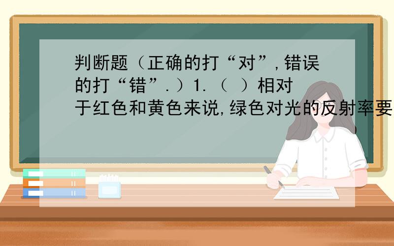 判断题（正确的打“对”,错误的打“错”.）1.（ ）相对于红色和黄色来说,绿色对光的反射率要低一些,所以看起来不那么刺眼.2.（ ）蜜蜂比大马蜂更能耐热,所以在遭遇大马蜂袭击时,蜜蜂会