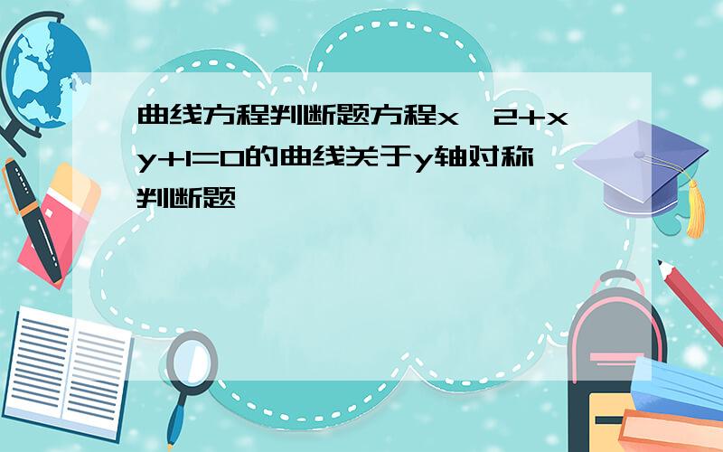 曲线方程判断题方程x^2+xy+1=0的曲线关于y轴对称判断题