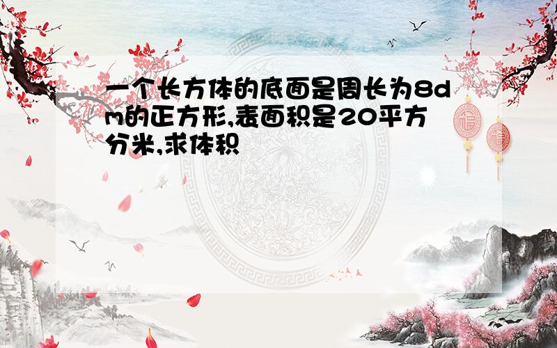 一个长方体的底面是周长为8dm的正方形,表面积是20平方分米,求体积