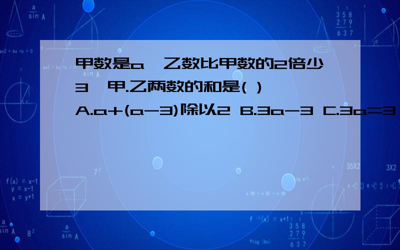 甲数是a,乙数比甲数的2倍少3,甲.乙两数的和是( ) A.a+(a-3)除以2 B.3a-3 C.3a=3