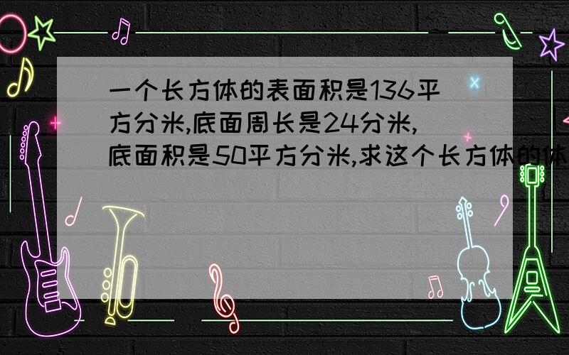 一个长方体的表面积是136平方分米,底面周长是24分米,底面积是50平方分米,求这个长方体的体积